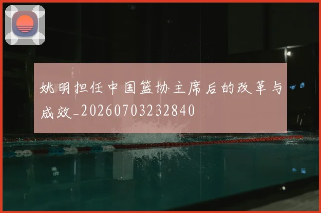 姚明担任中国篮协主席后的改革与成效_20260703232840