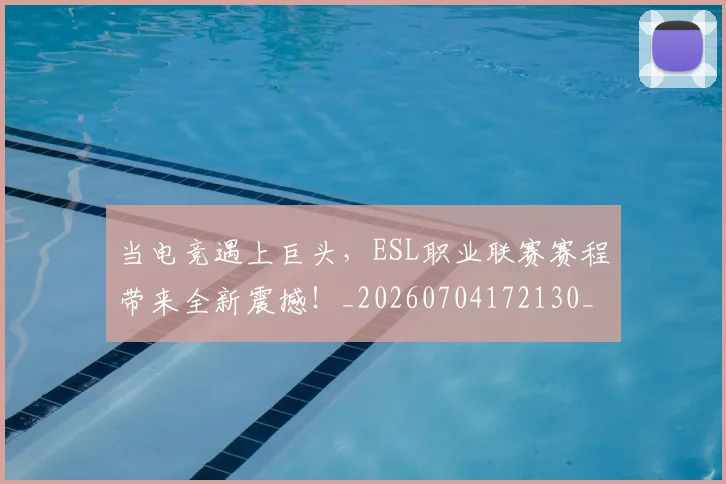 当电竞遇上巨头,ESL职业联赛赛程带来全新震撼!_20260704172130_20260722155716