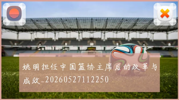 姚明担任中国篮协主席后的改革与成效_20260527112250