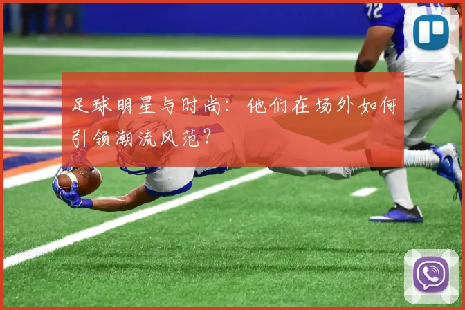 足球明星与时尚:他们在场外如何引领潮流风范?