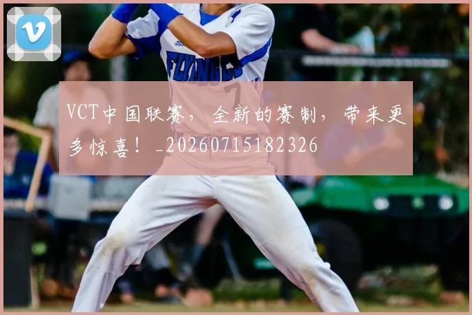 VCT中国联赛,全新的赛制,带来更多惊喜!_20260715182326