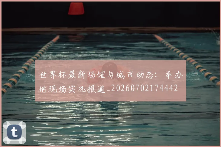 世界杯最新场馆与城市动态：举办地现场实况报道_20260702174442