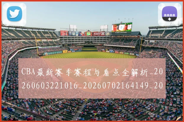 CBA最新赛季赛程与看点全解析_20260603221016_20260702164149_20260712045456