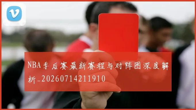 NBA季后赛最新赛程与对阵图深度解析_20260714211910