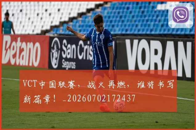 VCT中国联赛，战火再燃，谁将书写新篇章！_20260702172437