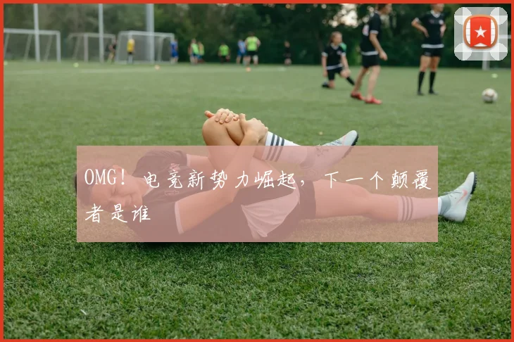 OMG!电竞新势力崛起,下一个颠覆者是谁