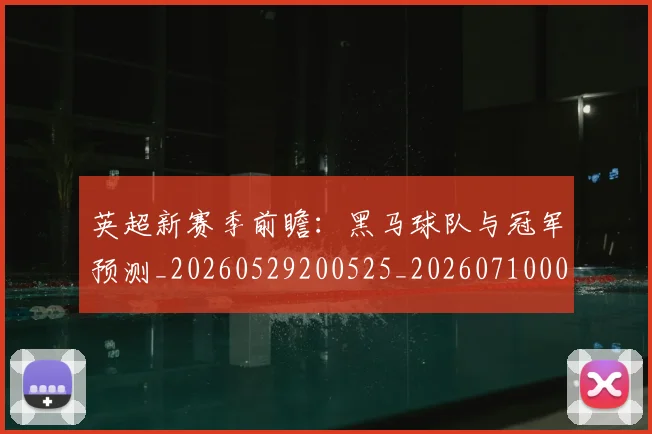 英超新赛季前瞻:黑马球队与冠军预测_20260529200525_20260710005451