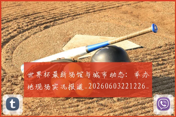 世界杯最新场馆与城市动态：举办地现场实况报道_20260603221226_20260702174444_20260715191804