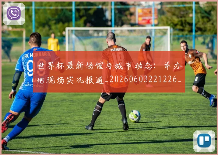 世界杯最新场馆与城市动态:举办地现场实况报道_20260603221226_20260702174444_20260715191804