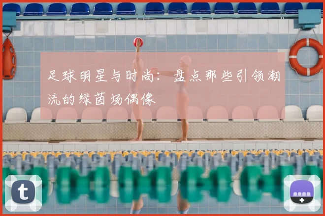 足球明星与时尚:盘点那些引领潮流的绿茵场偶像