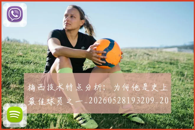 梅西技术特点分析:为何他是史上最佳球员之一_20260528193209_20260707144456