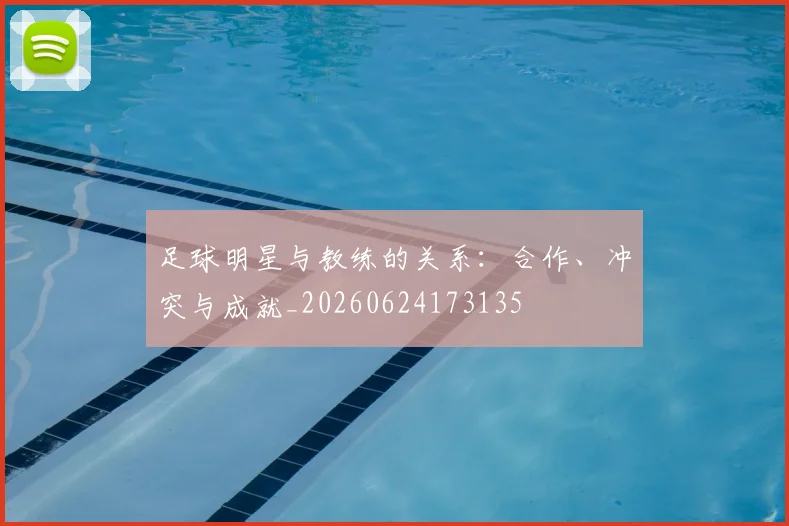 足球明星与教练的关系:合作、冲突与成就_20260624173135