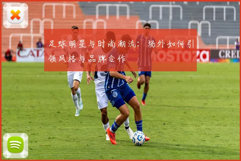 足球明星与时尚潮流:场外如何引领风格与品牌合作