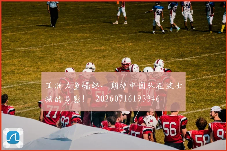 亚洲力量崛起,期待中国队在波士顿的身影!_20260716193346