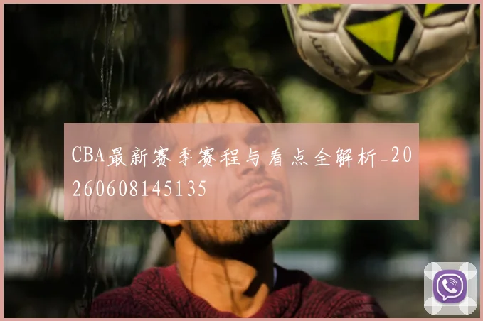 CBA最新赛季赛程与看点全解析_20260608145135