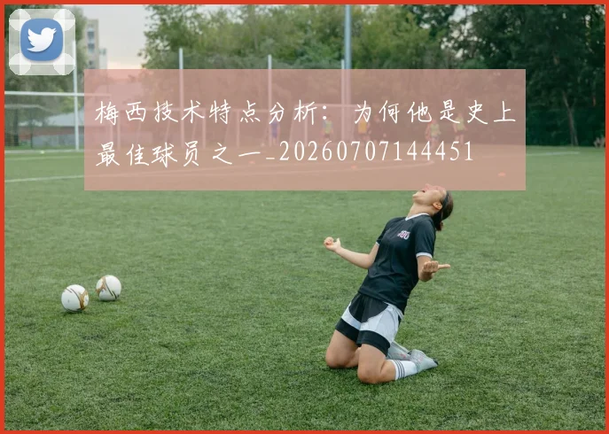梅西技术特点分析：为何他是史上最佳球员之一_20260707144451