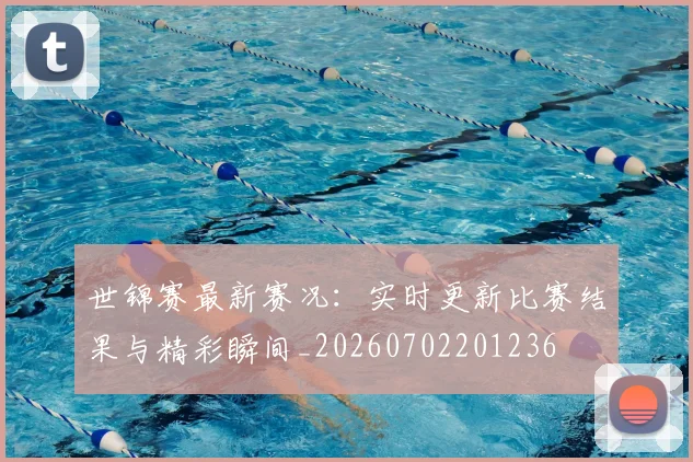 世锦赛最新赛况:实时更新比赛结果与精彩瞬间_20260702201236