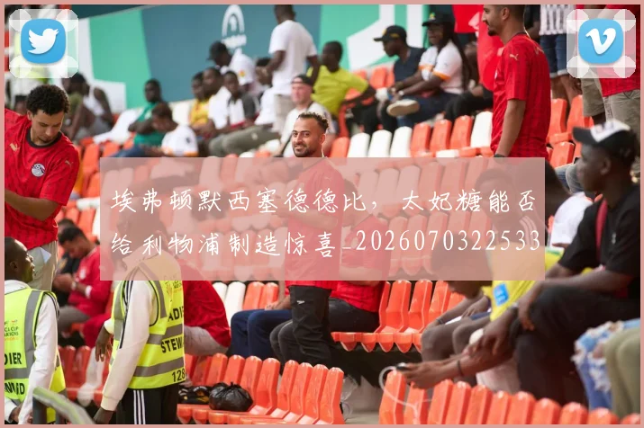 埃弗顿默西塞德德比,太妃糖能否给利物浦制造惊喜_20260703225332