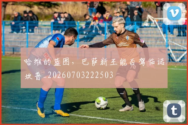 哈维的蓝图,巴萨新王能否驾临诺坎普_20260703222503