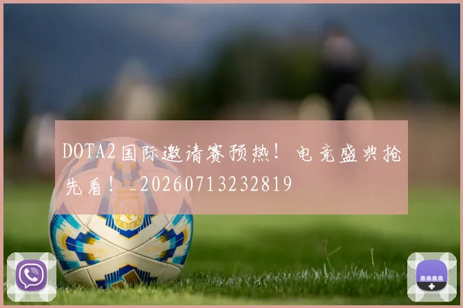 DOTA2国际邀请赛预热！电竞盛典抢先看！_20260713232819