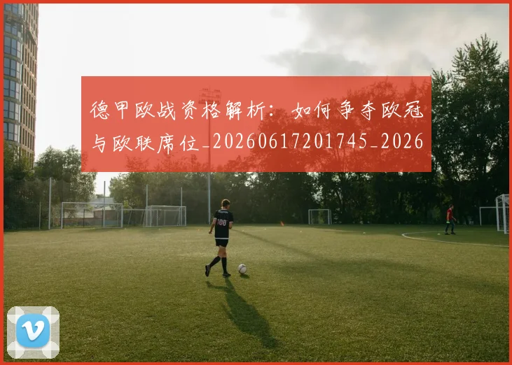 德甲欧战资格解析：如何争夺欧冠与欧联席位_20260617201745_20260704173257