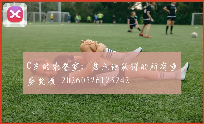 C罗的荣誉室:盘点他获得的所有重要奖项_20260526125242