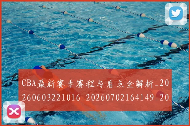 CBA最新赛季赛程与看点全解析_20260603221016_20260702164149_20260712045456