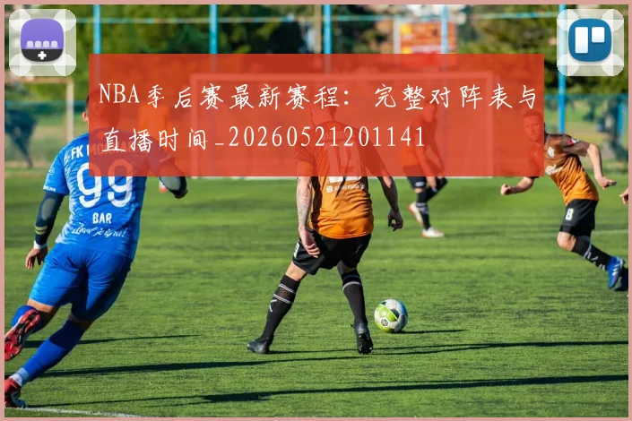 NBA季后赛最新赛程：完整对阵表与直播时间_20260521201141