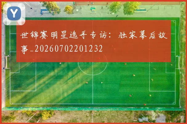 世锦赛明星选手专访:独家幕后故事_20260702201232