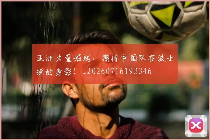 亚洲力量崛起，期待中国队在波士顿的身影！_20260716193346