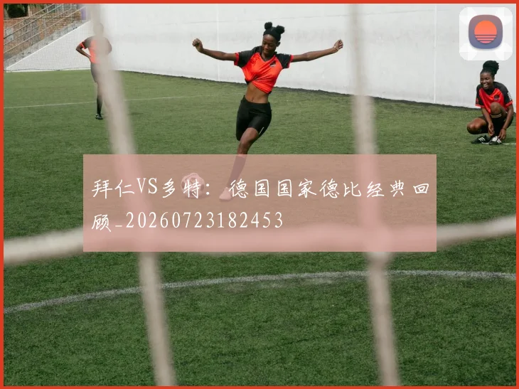 拜仁VS多特:德国国家德比经典回顾_20260723182453