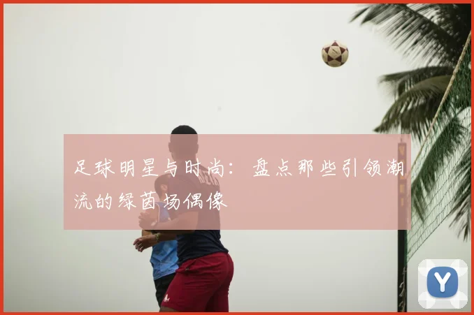 足球明星与时尚:盘点那些引领潮流的绿茵场偶像