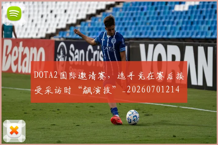 DOTA2国际邀请赛，选手竟在赛后接受采访时“飙演技”_20260701214135