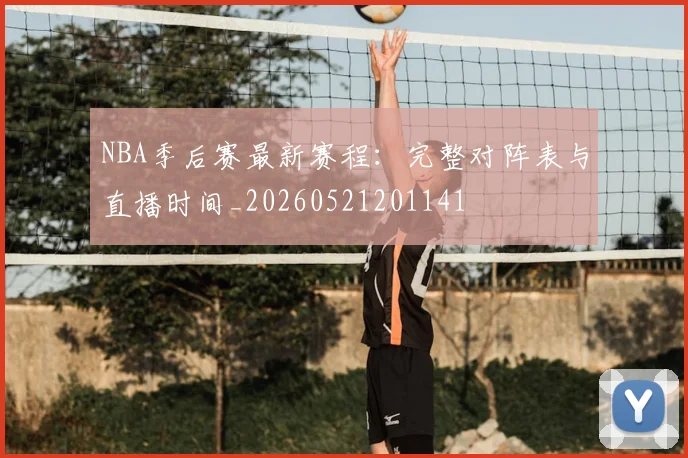 NBA季后赛最新赛程:完整对阵表与直播时间_20260521201141