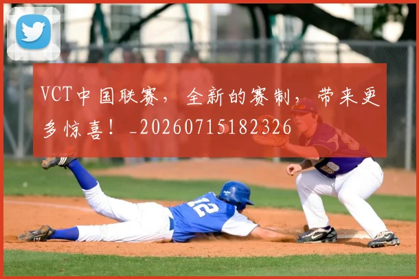 VCT中国联赛，全新的赛制，带来更多惊喜！_20260715182326