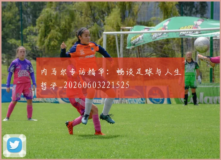 内马尔专访精华:畅谈足球与人生哲学_20260603221525