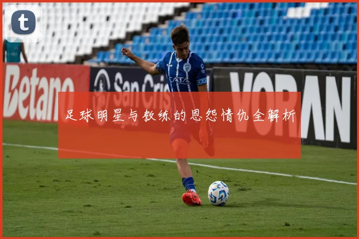 足球明星与教练的恩怨情仇全解析