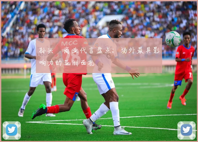 孙兴慜商业代言盘点：场外最具影响力的亚洲面孔