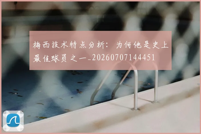 梅西技术特点分析:为何他是史上最佳球员之一_20260707144451