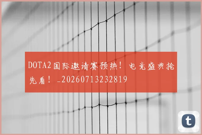DOTA2国际邀请赛预热!电竞盛典抢先看!_20260713232819