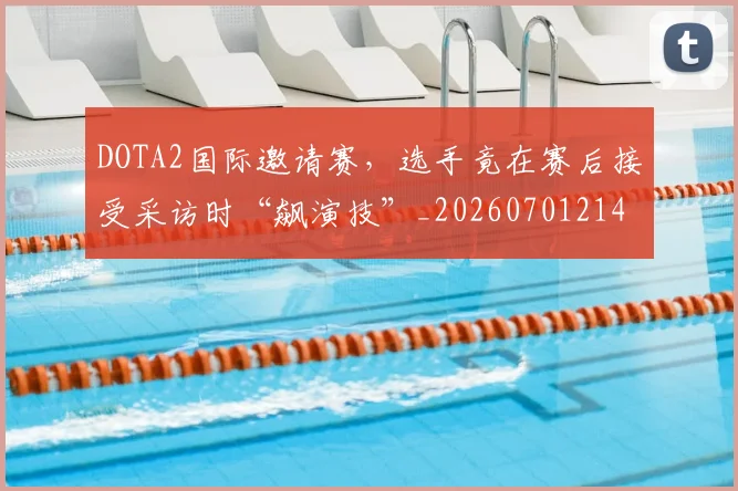 DOTA2国际邀请赛,选手竟在赛后接受采访时“飙演技”_20260701214135