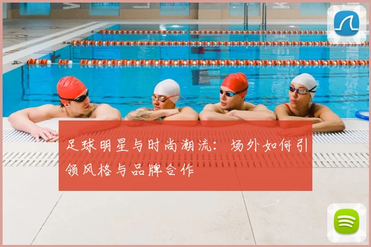 足球明星与时尚潮流:场外如何引领风格与品牌合作