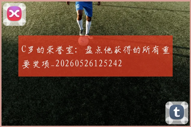 C罗的荣誉室:盘点他获得的所有重要奖项_20260526125242
