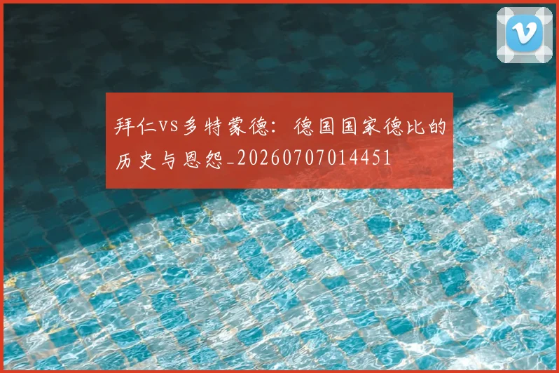 拜仁vs多特蒙德:德国国家德比的历史与恩怨_20260707014451