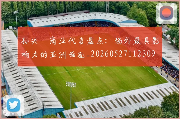 孙兴慜商业代言盘点:场外最具影响力的亚洲面孔_20260527112309