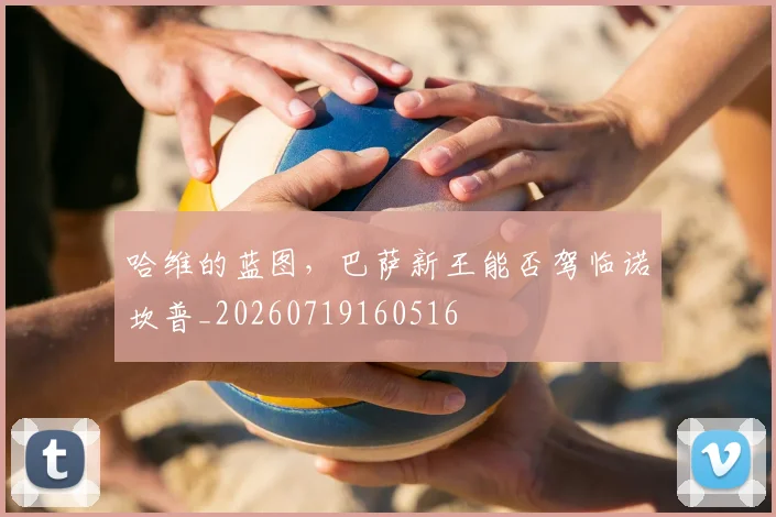 哈维的蓝图,巴萨新王能否驾临诺坎普_20260719160516